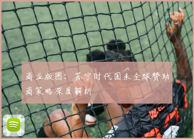 商业版图：苏宁时代国米全球赞助商策略深度解析
