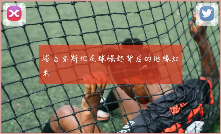 塔吉克斯坦足球崛起背后的地缘红利