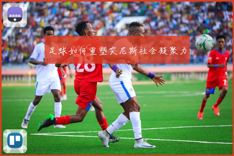 足球如何重塑突尼斯社会凝聚力