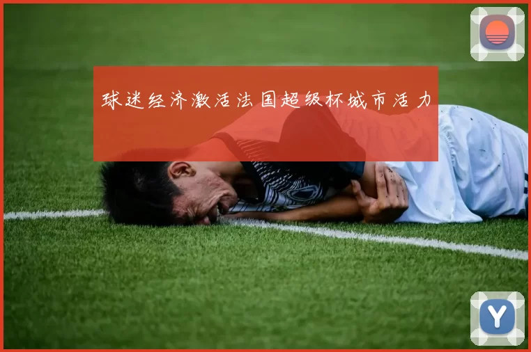 球迷经济激活法国超级杯城市活力
