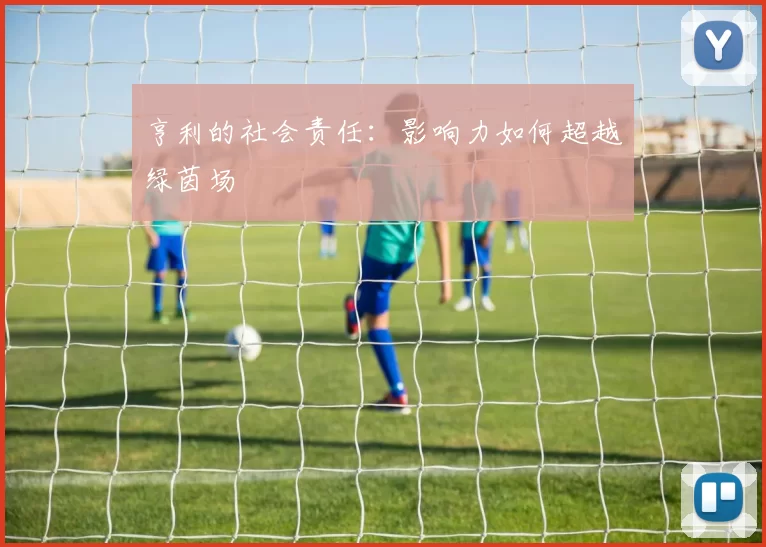 亨利的社会责任：影响力如何超越绿茵场