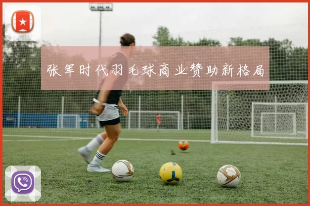 张军时代羽毛球商业赞助新格局