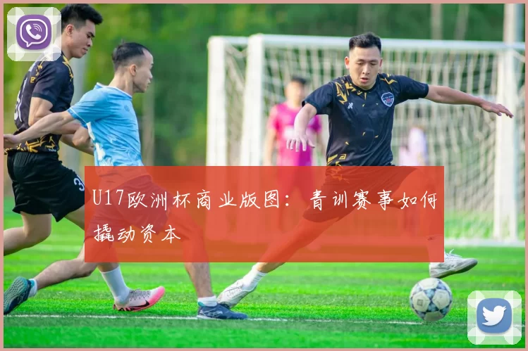 U17欧洲杯商业版图：青训赛事如何撬动资本
