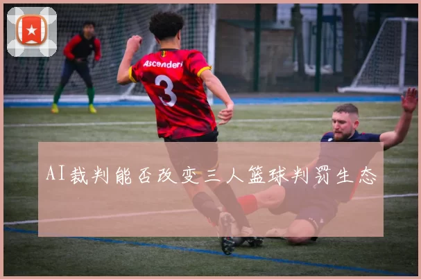 AI裁判能否改变三人篮球判罚生态