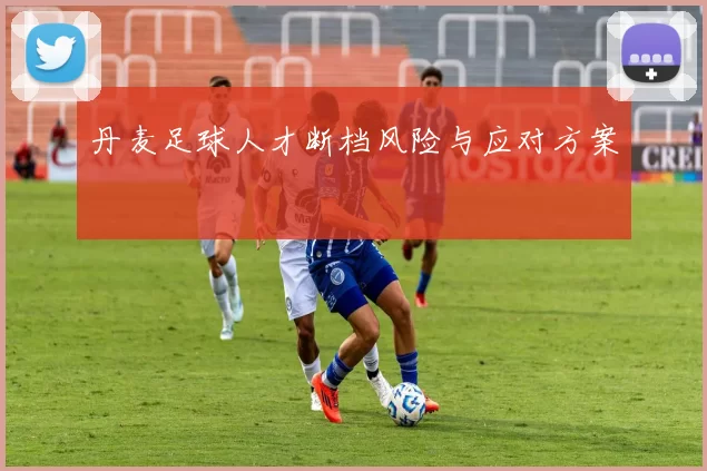 丹麦足球人才断档风险与应对方案