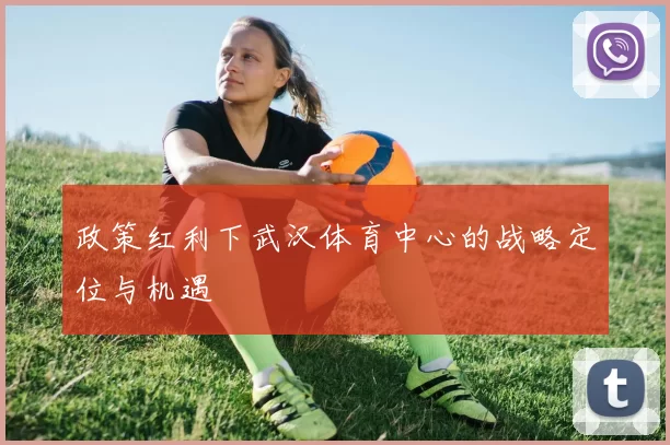 政策红利下武汉体育中心的战略定位与机遇