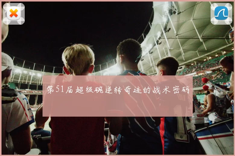 第51届超级碗逆转奇迹的战术密码