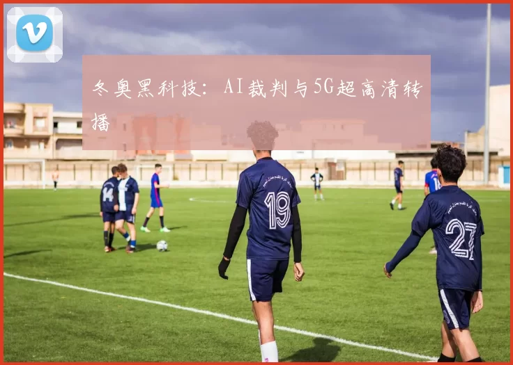 冬奥黑科技：AI裁判与5G超高清转播