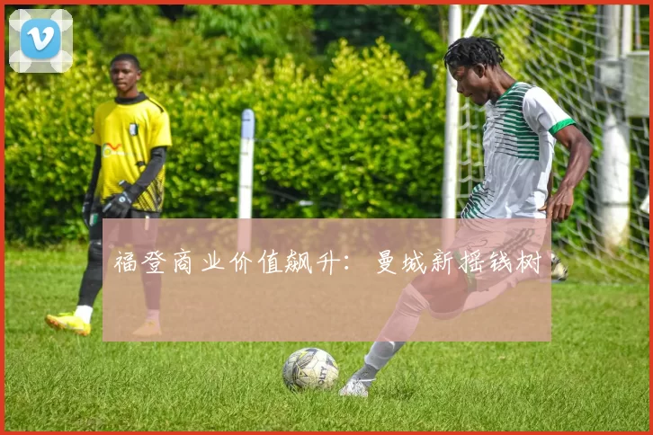 福登商业价值飙升：曼城新摇钱树
