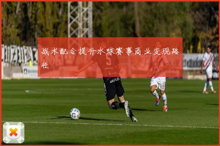 战术配合提升水球赛事商业变现路径