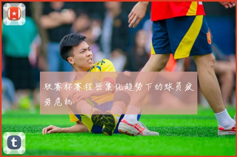 联赛杯赛程密集化趋势下的球员疲劳危机
