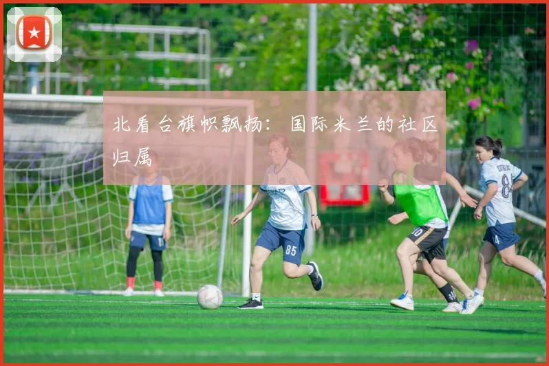 北看台旗帜飘扬：国际米兰的社区归属